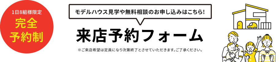 モデルハウス見学や無料相談のお申し込みはこちら!来店予約フォーム※ご来店希望は定員になり次第終了とさせていただきます。ご了承ください。